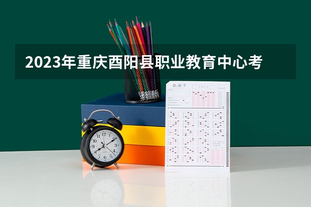2023年重庆酉阳县职业教育中心考多少分能上 重庆酉阳县职业教育中心招生条件如何
