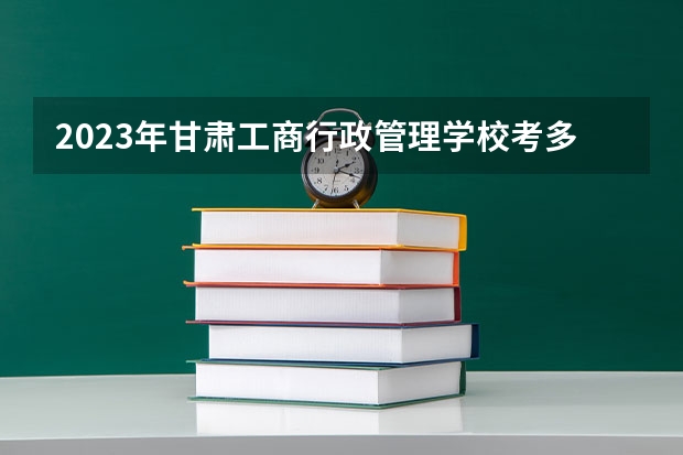 2023年甘肃工商行政管理学校考多少分能上 甘肃工商行政管理学校招生条件如何