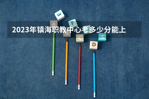2023年镇海职教中心考多少分能上 镇海职教中心招生条件如何