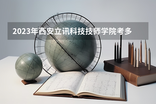 2023年西安立讯科技技师学院考多少分能上 西安立讯科技技师学院招生条件如何