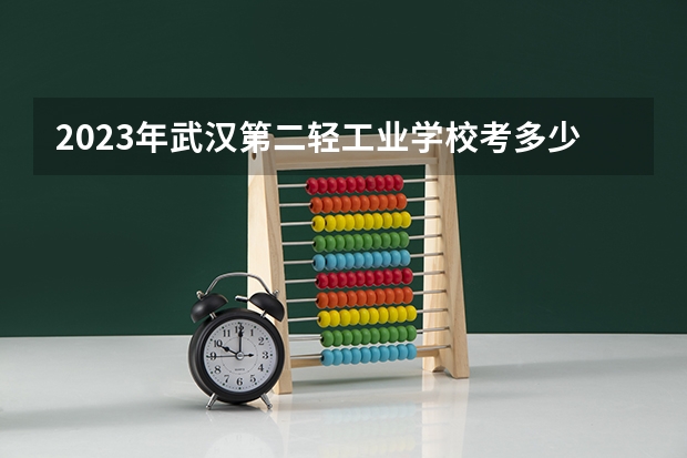 2023年武汉第二轻工业学校考多少分能上 武汉第二轻工业学校招生条件如何