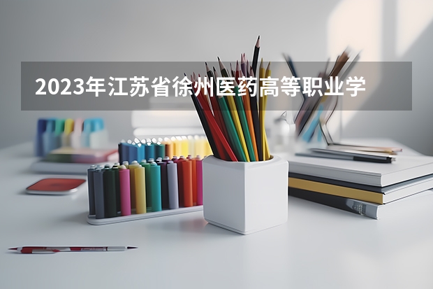2023年江苏省徐州医药高等职业学校考多少分能上 江苏省徐州医药高等职业学校招生条件如何
