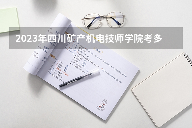 2023年四川矿产机电技师学院考多少分能上 四川矿产机电技师学院招生条件如何