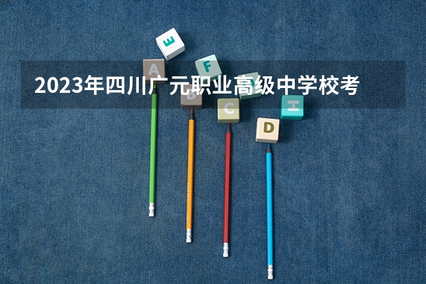 2023年四川广元职业高级中学校考多少分能上 四川广元职业高级中学校招生条件如何
