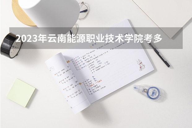 2023年云南能源职业技术学院考多少分能上 云南能源职业技术学院招生条件如何