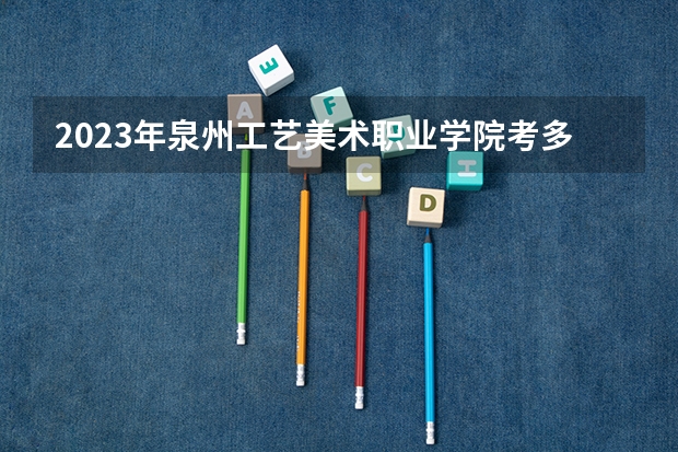 2023年泉州工艺美术职业学院考多少分能上 泉州工艺美术职业学院招生条件如何