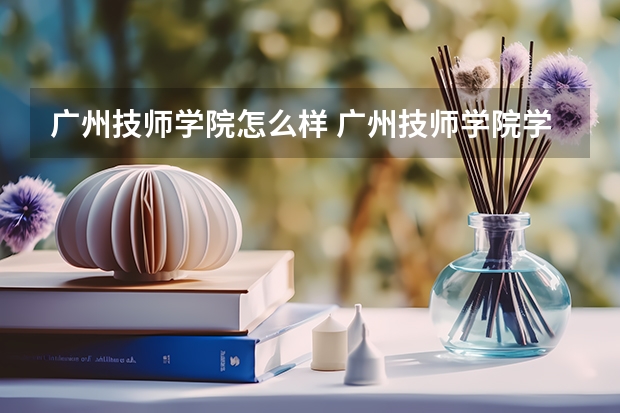 广州技师学院怎么样 广州技师学院学费多少钱