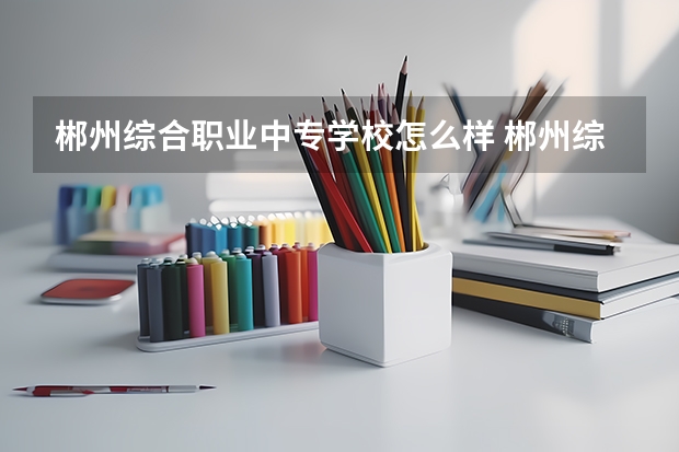 郴州综合职业中专学校怎么样 郴州综合职业中专学校学费多少钱