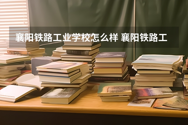 襄阳铁路工业学校怎么样 襄阳铁路工业学校学费多少钱