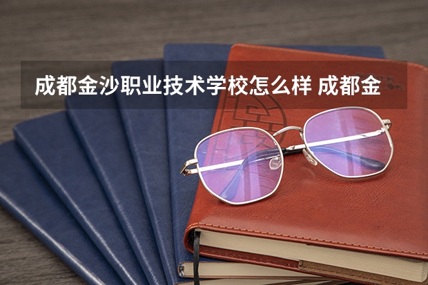 成都金沙职业技术学校怎么样 成都金沙职业技术学校学费多少钱