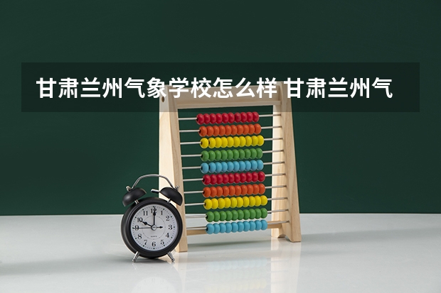 甘肃兰州气象学校怎么样 甘肃兰州气象学校学费多少钱
