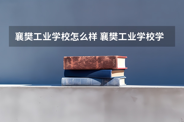 襄樊工业学校怎么样 襄樊工业学校学费多少钱