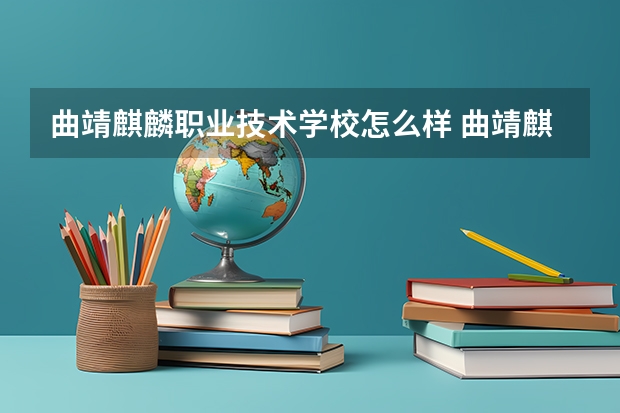 曲靖麒麟职业技术学校怎么样 曲靖麒麟职业技术学校学费多少钱