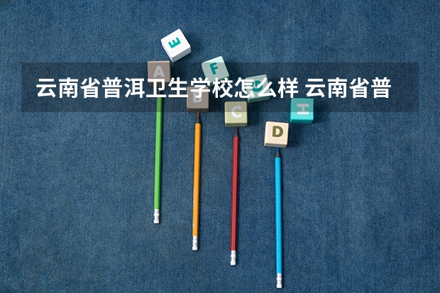 云南省普洱卫生学校怎么样 云南省普洱卫生学校学费多少钱