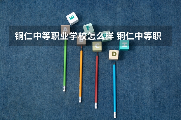 铜仁中等职业学校怎么样 铜仁中等职业学校学费多少钱