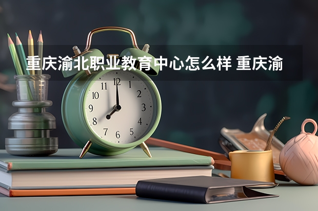 重庆渝北职业教育中心怎么样 重庆渝北职业教育中心学费多少钱