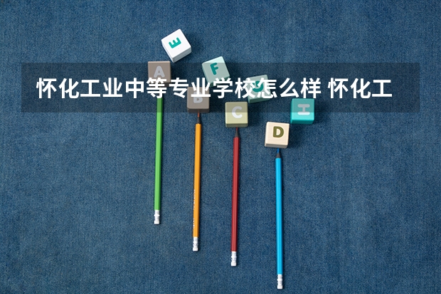 怀化工业中等专业学校怎么样 怀化工业中等专业学校学费多少钱