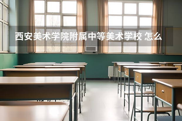 西安美术学院附属中等美术学校 怎么样 西安美术学院附属中等美术学校 学费多少钱