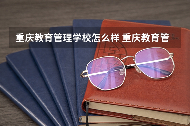 重庆教育管理学校怎么样 重庆教育管理学校学费多少钱