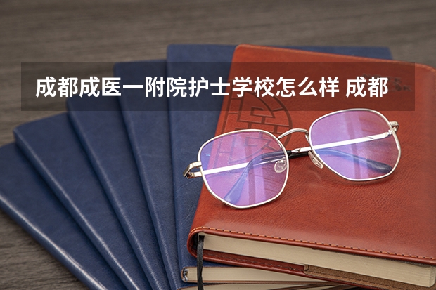 成都成医一附院护士学校怎么样 成都成医一附院护士学校学费多少钱