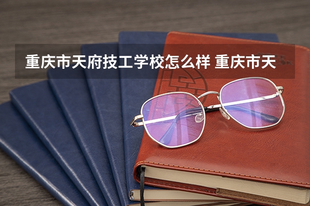 重庆市天府技工学校怎么样 重庆市天府技工学校学费多少钱