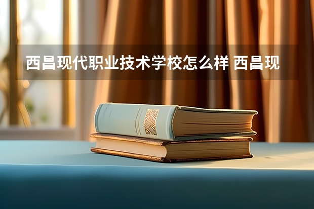 西昌现代职业技术学校怎么样 西昌现代职业技术学校学费多少钱