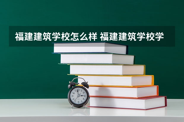 福建建筑学校怎么样 福建建筑学校学费多少钱