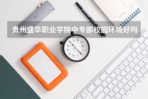 贵州盛华职业学院中专部校园环境好吗 贵州盛华职业学院中专部宿舍条件如何