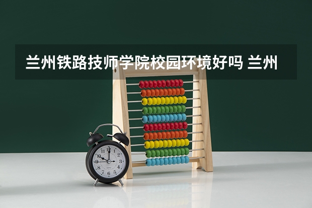 兰州铁路技师学院校园环境好吗 兰州铁路技师学院宿舍条件如何