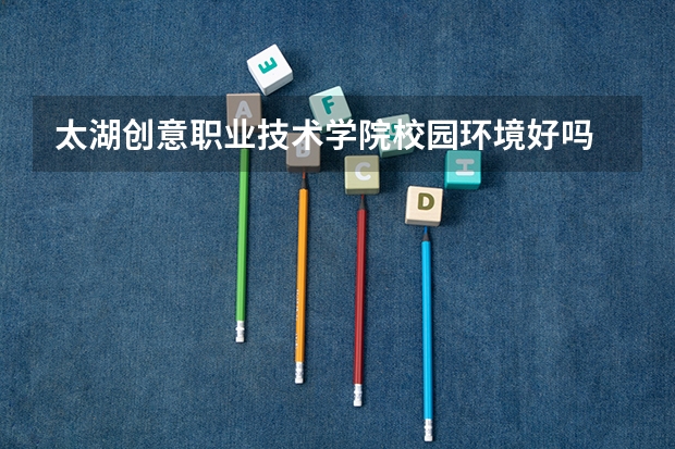 太湖创意职业技术学院校园环境好吗 太湖创意职业技术学院宿舍条件如何