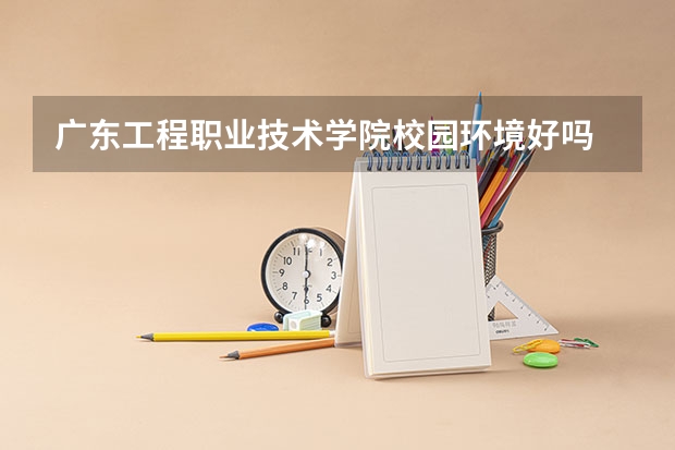 广东工程职业技术学院校园环境好吗 广东工程职业技术学院宿舍条件如何