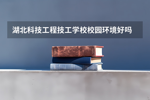 湖北科技工程技工学校校园环境好吗 湖北科技工程技工学校宿舍条件如何