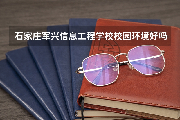 石家庄军兴信息工程学校校园环境好吗 石家庄军兴信息工程学校宿舍条件如何