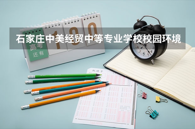 石家庄中美经贸中等专业学校校园环境好吗 石家庄中美经贸中等专业学校宿舍条件如何