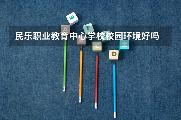 民乐职业教育中心学校校园环境好吗 民乐职业教育中心学校宿舍条件如何