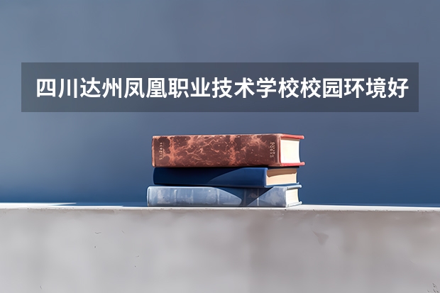 四川达州凤凰职业技术学校校园环境好吗 四川达州凤凰职业技术学校宿舍条件如何