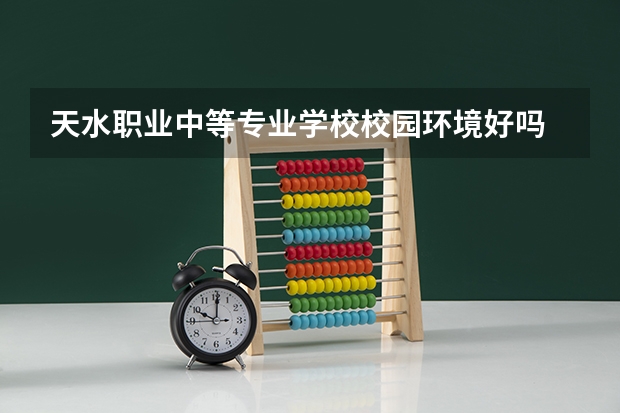天水职业中等专业学校校园环境好吗 天水职业中等专业学校宿舍条件如何
