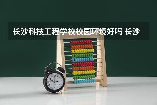 长沙科技工程学校校园环境好吗 长沙科技工程学校宿舍条件如何