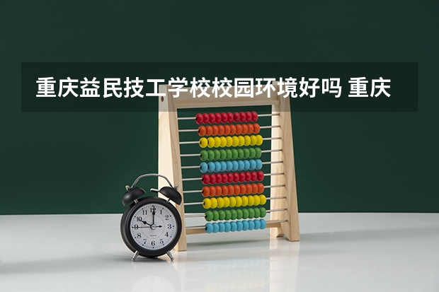 重庆益民技工学校校园环境好吗 重庆益民技工学校宿舍条件如何