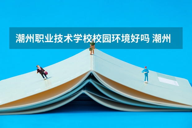 潮州职业技术学校校园环境好吗 潮州职业技术学校宿舍条件如何