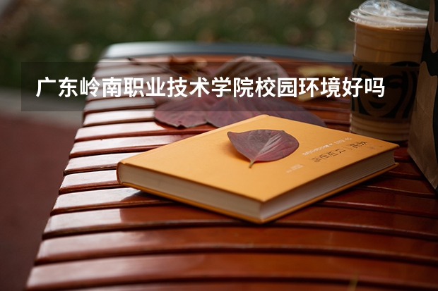 广东岭南职业技术学院校园环境好吗 广东岭南职业技术学院宿舍条件如何