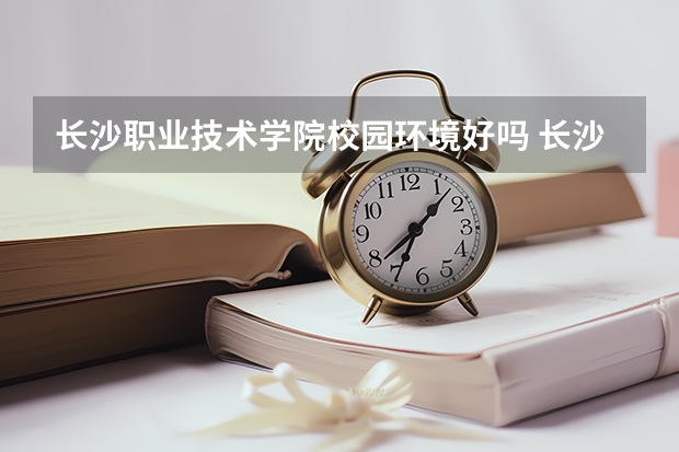 长沙职业技术学院校园环境好吗 长沙职业技术学院宿舍条件如何