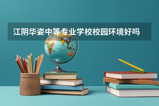 江阴华姿中等专业学校校园环境好吗 江阴华姿中等专业学校宿舍条件如何