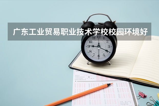 广东工业贸易职业技术学校校园环境好吗 广东工业贸易职业技术学校宿舍条件如何