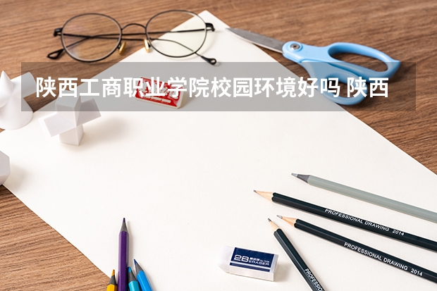陕西工商职业学院校园环境好吗 陕西工商职业学院宿舍条件如何