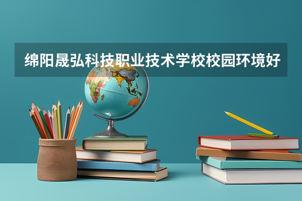 绵阳晟弘科技职业技术学校校园环境好吗 绵阳晟弘科技职业技术学校宿舍条件如何