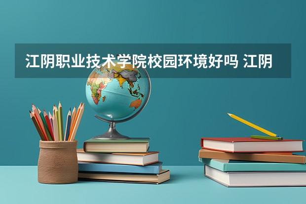 江阴职业技术学院校园环境好吗 江阴职业技术学院宿舍条件如何