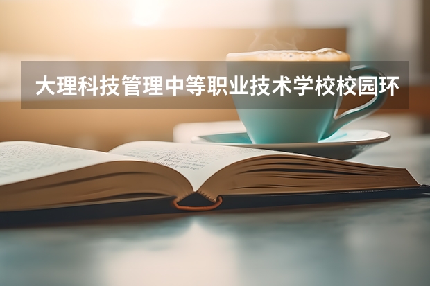大理科技管理中等职业技术学校校园环境好吗 大理科技管理中等职业技术学校宿舍条件如何