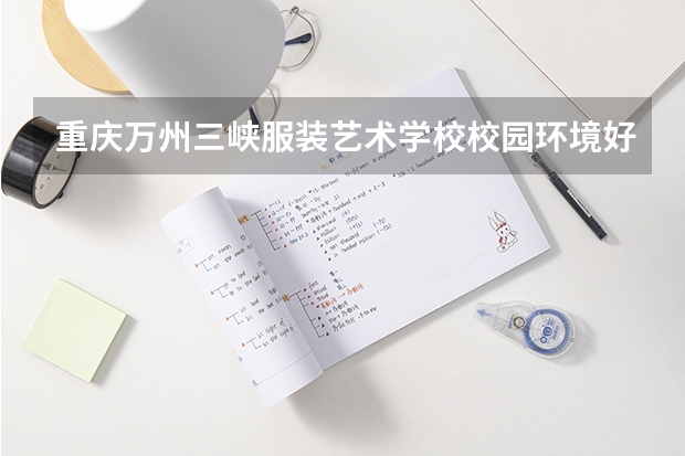重庆万州三峡服装艺术学校校园环境好吗 重庆万州三峡服装艺术学校宿舍条件如何