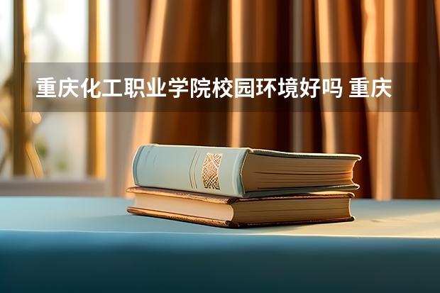 重庆化工职业学院校园环境好吗 重庆化工职业学院宿舍条件如何